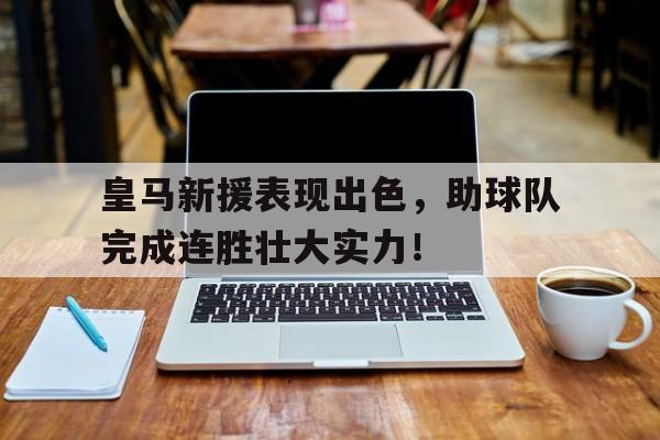 皇马新援表现出色,助球队完成连胜壮大实力!