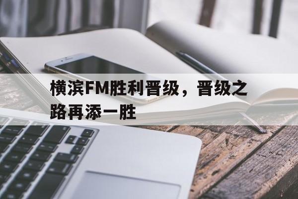关于横滨FM胜利晋级，晋级之路再添一胜的信息