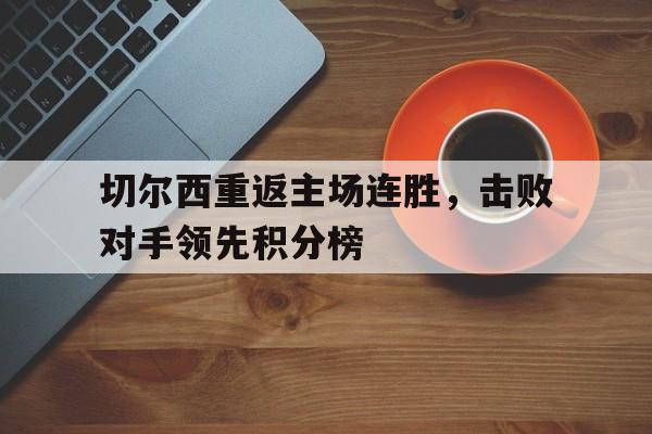 切尔西重返主场连胜,击败对手领先积分榜的简单介绍