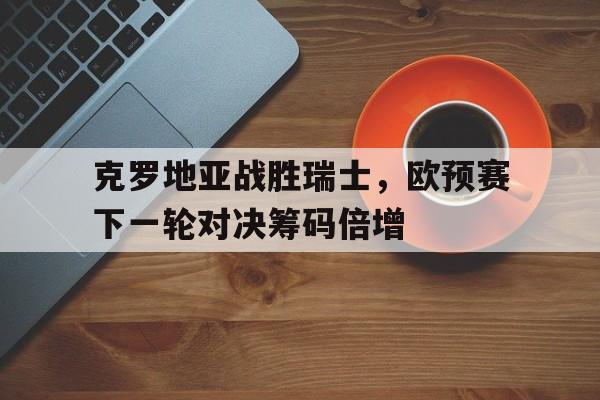克罗地亚战胜瑞士,欧预赛下一轮对决筹码倍增的简单介绍