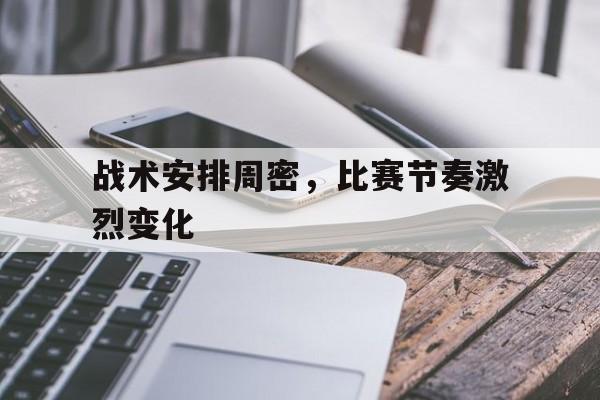 战术安排周密,比赛节奏激烈变化